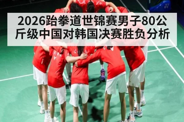 2026跆拳道世锦赛男子80公斤级中国对韩国决赛胜负分析